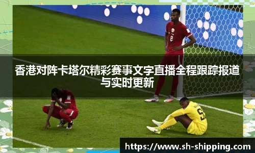 香港对阵卡塔尔精彩赛事文字直播全程跟踪报道与实时更新