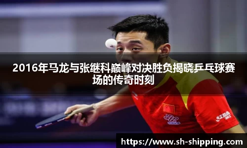 2016年马龙与张继科巅峰对决胜负揭晓乒乓球赛场的传奇时刻